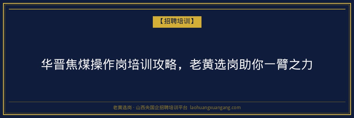 华晋焦煤操作岗培训攻略,老黄选岗助你一臂之力 - 老黄选岗