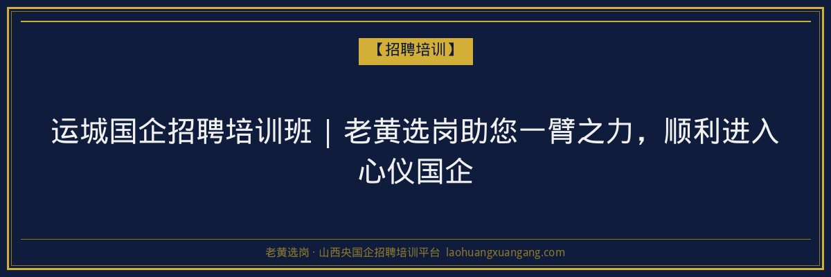 运城国企招聘培训班 | 老黄选岗助您一臂之力,顺利进入心仪国企 - 老黄选岗