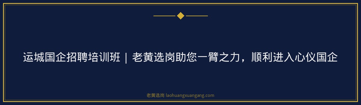 运城国企招聘培训班 | 老黄选岗助您一臂之力,顺利进入心仪国企 - 要点