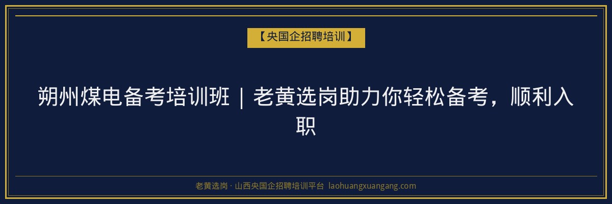 朔州煤电备考培训班 | 老黄选岗助力你轻松备考，顺利入职 - 老黄选岗