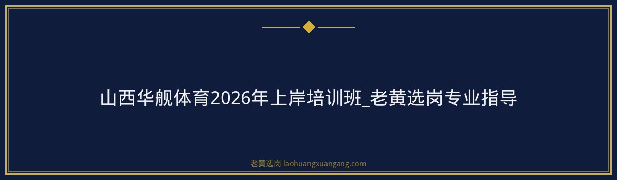 山西华舰体育2026年上岸培训班_老黄选岗专业指导 - 要点