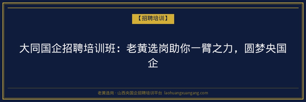大同国企招聘培训班：老黄选岗助你一臂之力，圆梦央国企 - 老黄选岗