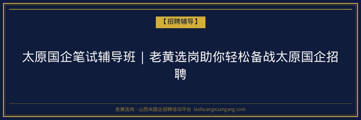 太原国企笔试辅导班 | 老黄选岗助你轻松备战太原国企招聘 - 老黄选岗