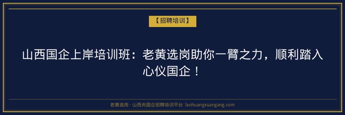 山西国企上岸培训班：老黄选岗助你一臂之力，顺利踏入心仪国企！ - 老黄选岗