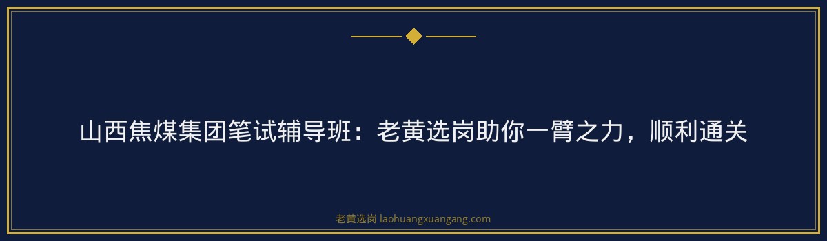 山西焦煤集团笔试辅导班:老黄选岗助你一臂之力,顺利通关 - 要点