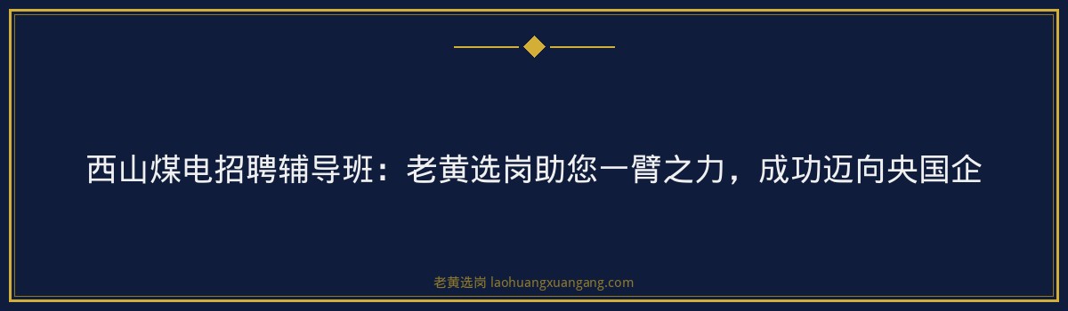 西山煤电招聘辅导班:老黄选岗助您一臂之力,成功迈向央国企 - 要点
