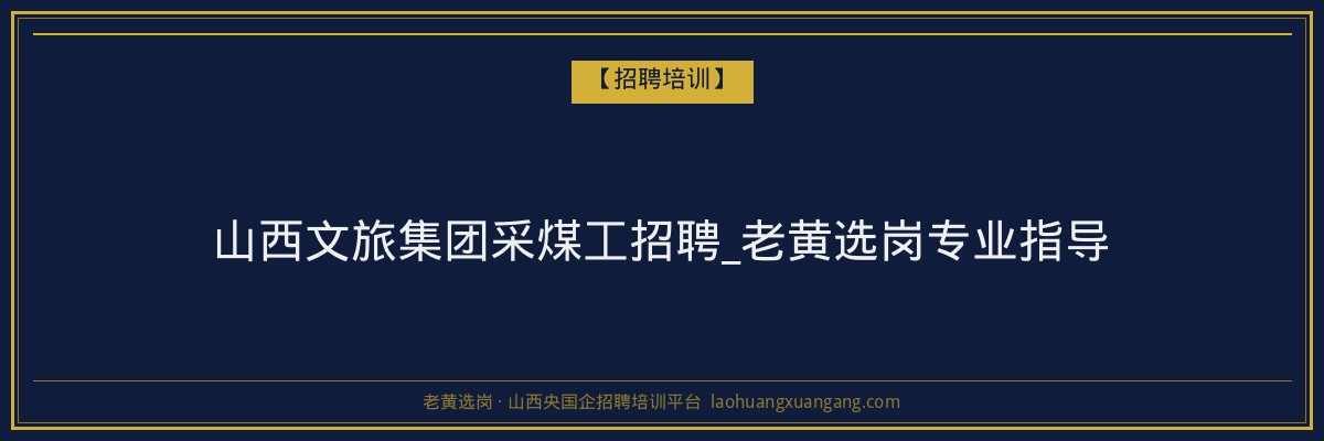 山西文旅集团采煤工招聘_老黄选岗专业指导 - 老黄选岗