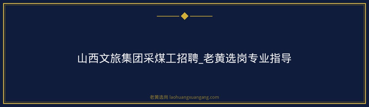 山西文旅集团采煤工招聘_老黄选岗专业指导 - 要点