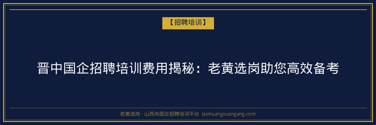 晋中国企招聘培训费用揭秘：老黄选岗助您高效备考 - 老黄选岗