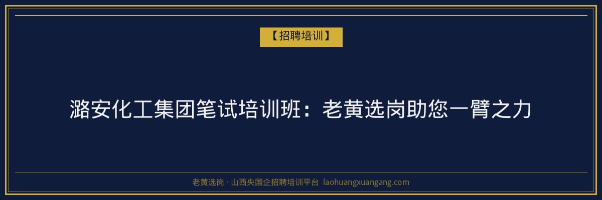 潞安化工集团笔试培训班：老黄选岗助您一臂之力 - 老黄选岗