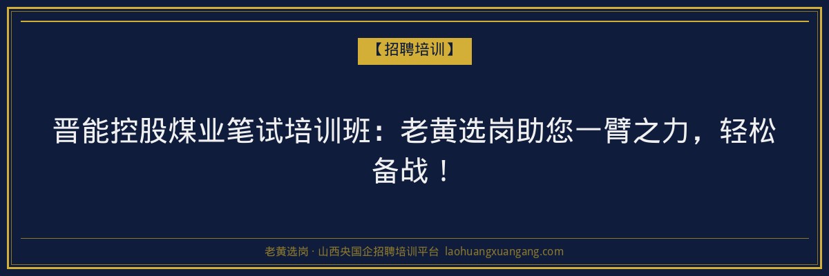 晋能控股煤业笔试培训班：老黄选岗助您一臂之力，轻松备战！ - 老黄选岗