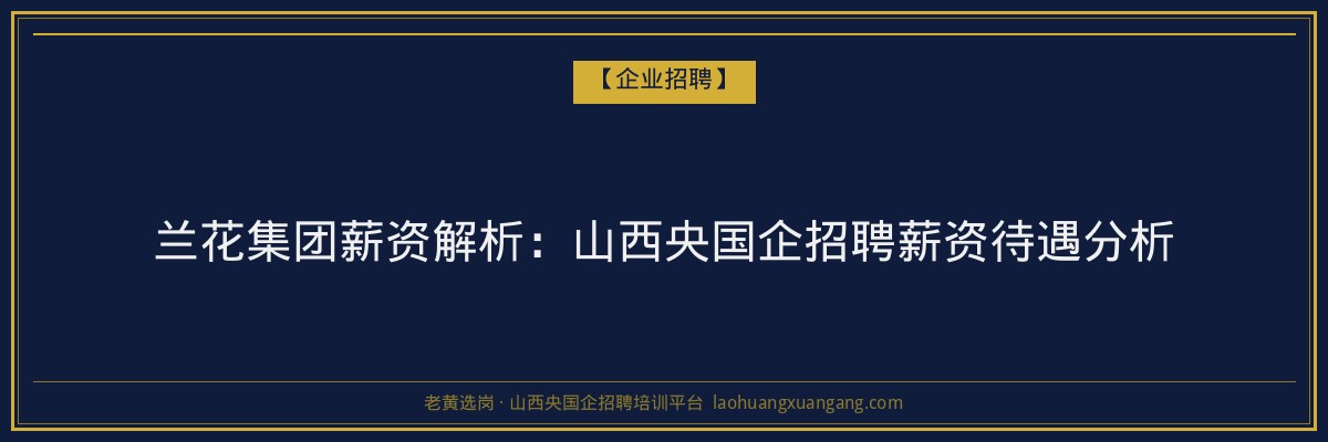 兰花集团薪资解析：山西央国企招聘薪资待遇分析 - 老黄选岗