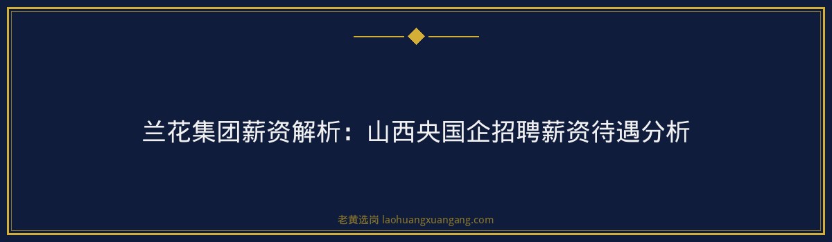 兰花集团薪资解析：山西央国企招聘薪资待遇分析 - 要点