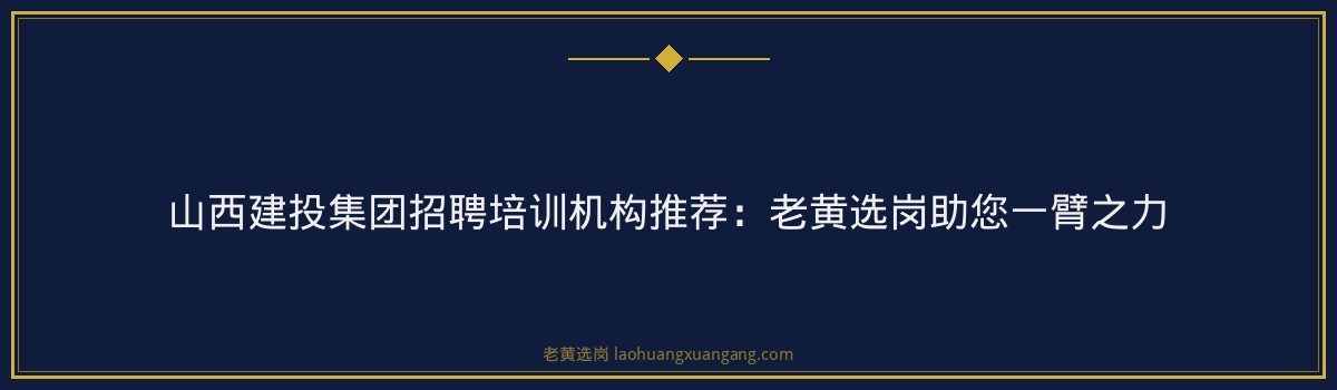 山西建投集团招聘培训机构推荐:老黄选岗助您一臂之力 - 要点