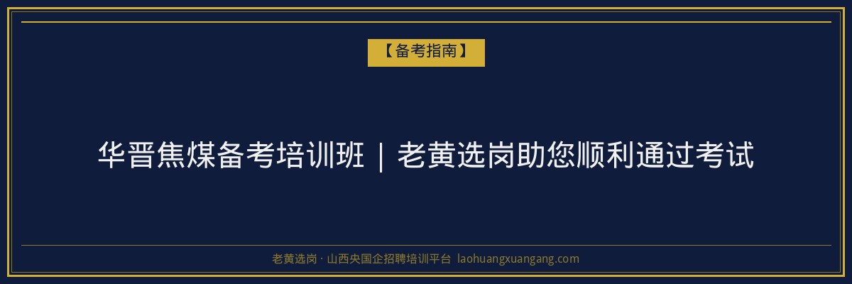 华晋焦煤备考培训班 | 老黄选岗助您顺利通过考试 - 老黄选岗