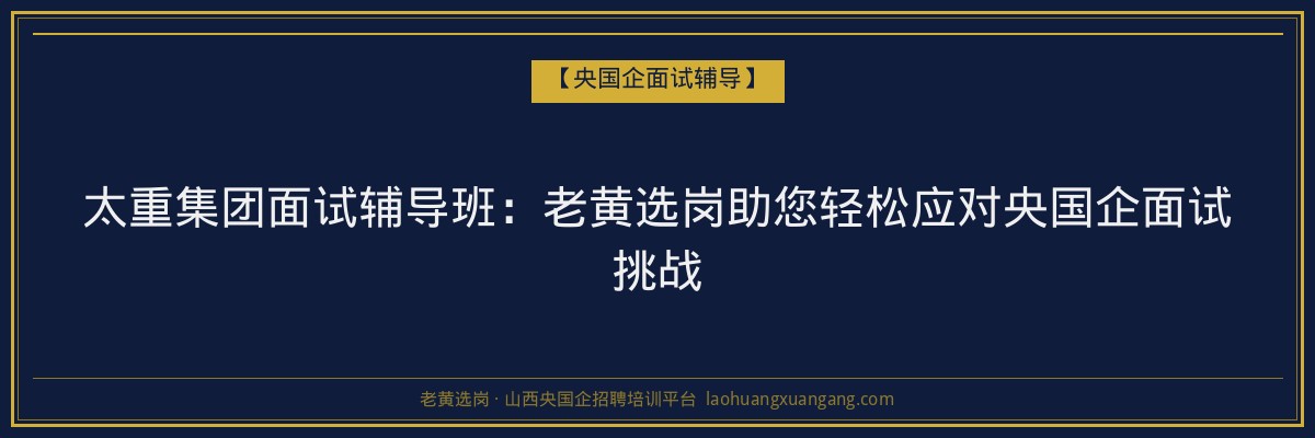 太重集团面试辅导班:老黄选岗助您轻松应对央国企面试挑战 - 老黄选岗