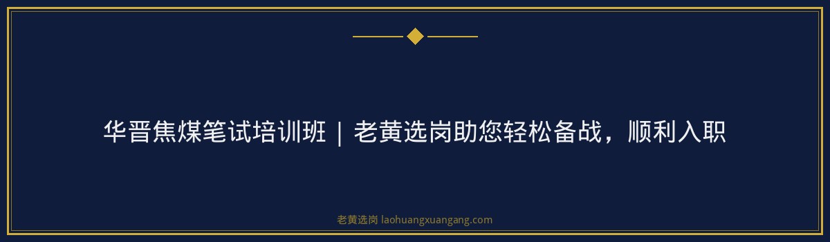 华晋焦煤笔试培训班 | 老黄选岗助您轻松备战,顺利入职 - 要点