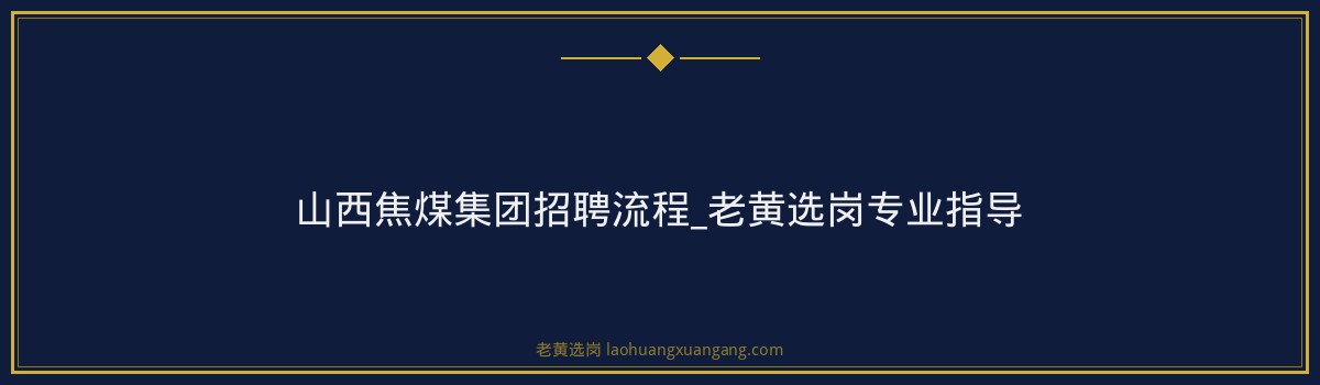 山西焦煤集团招聘流程_老黄选岗专业指导 - 要点