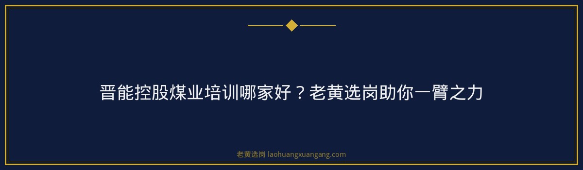 晋能控股煤业培训哪家好？老黄选岗助你一臂之力 - 要点