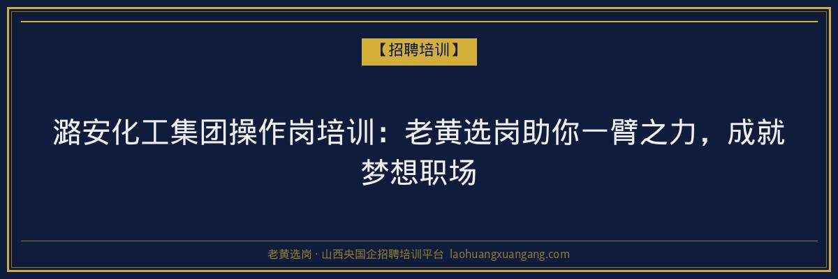 潞安化工集团操作岗培训:老黄选岗助你一臂之力,成就梦想职场 - 老黄选岗