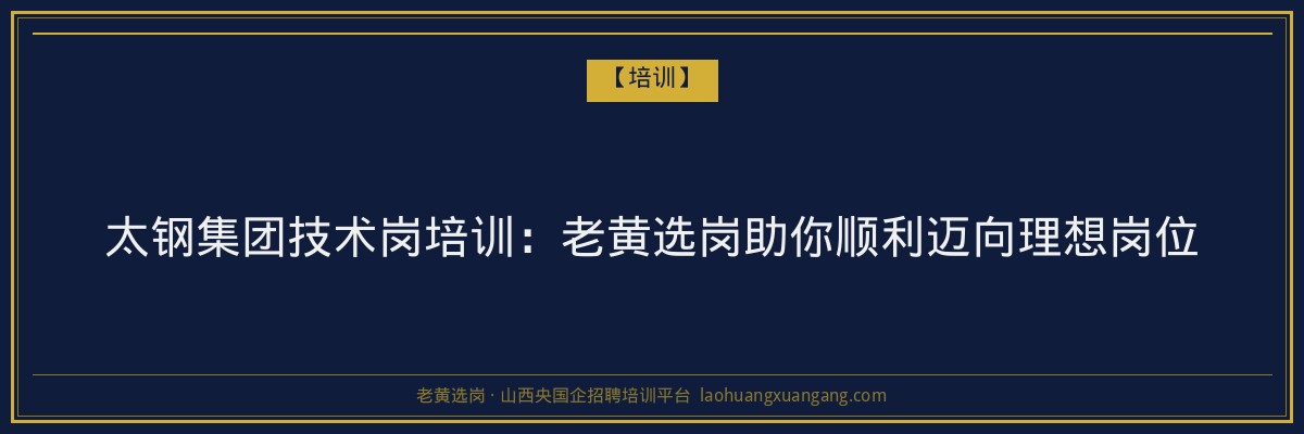 太钢集团技术岗培训:老黄选岗助你顺利迈向理想岗位 - 老黄选岗
