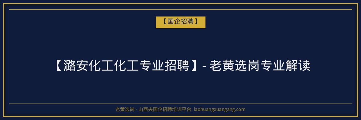 【潞安化工化工专业招聘】- 老黄选岗专业解读 - 老黄选岗