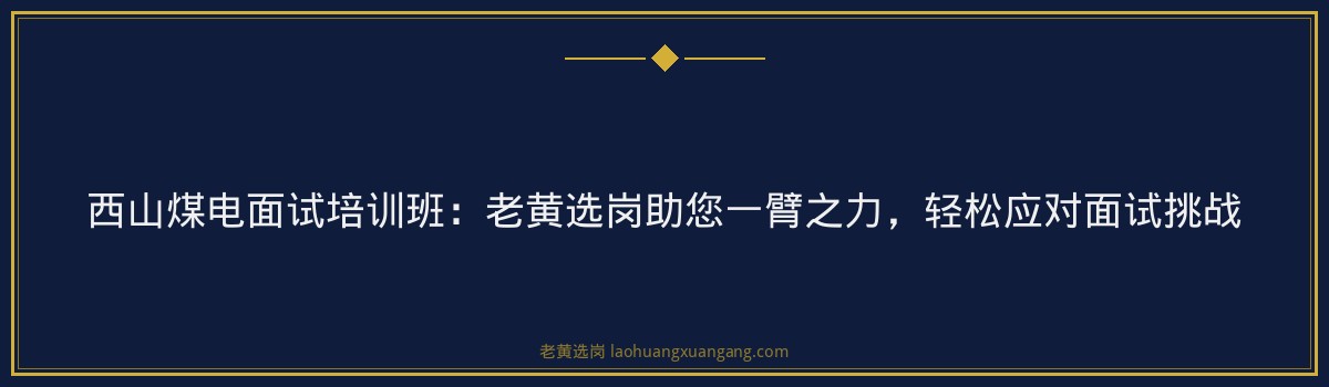 西山煤电面试培训班:老黄选岗助您一臂之力,轻松应对面试挑战 - 要点