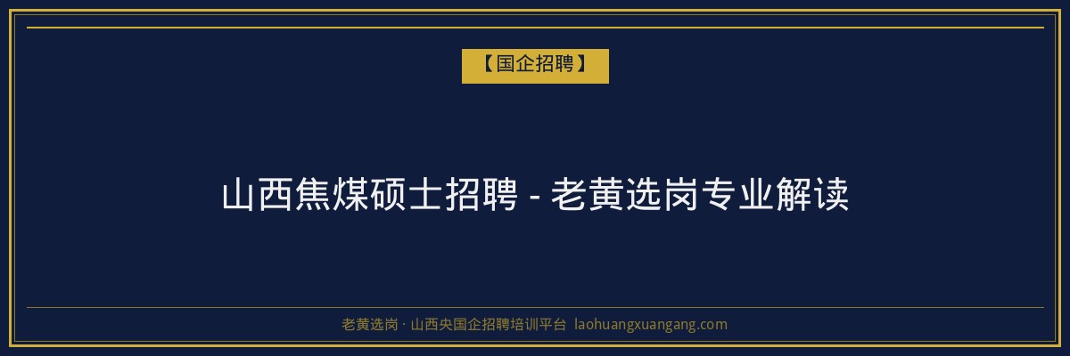 山西焦煤硕士招聘 - 老黄选岗专业解读 - 老黄选岗