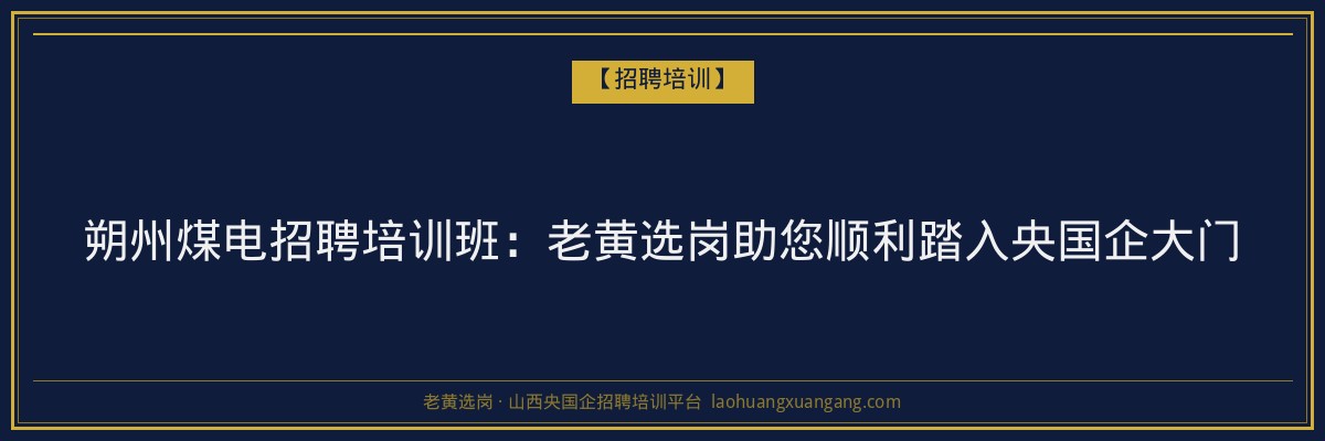 朔州煤电招聘培训班:老黄选岗助您顺利踏入央国企大门 - 老黄选岗
