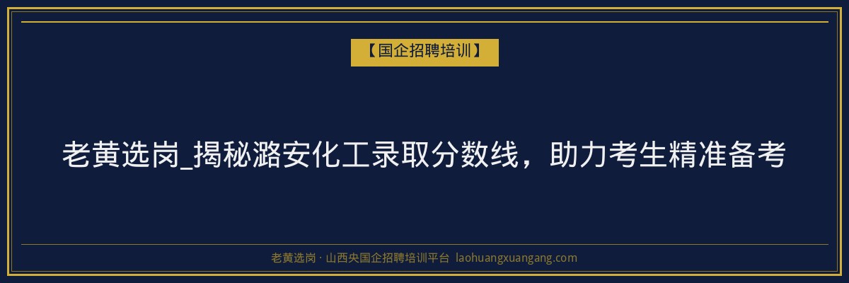 老黄选岗_揭秘潞安化工录取分数线，助力考生精准备考 - 老黄选岗