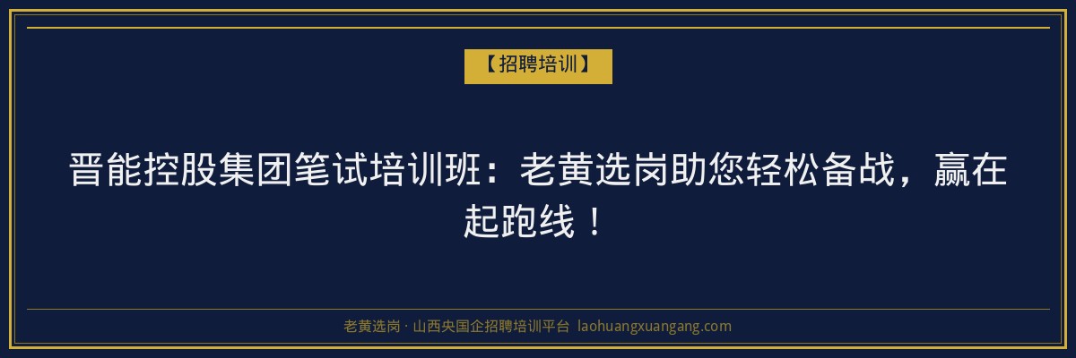 晋能控股集团笔试培训班：老黄选岗助您轻松备战，赢在起跑线！ - 老黄选岗