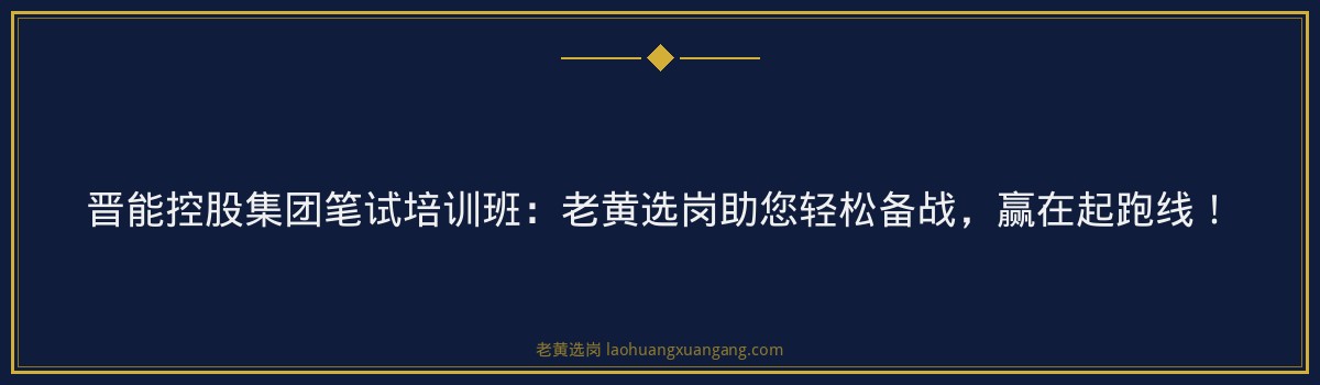 晋能控股集团笔试培训班：老黄选岗助您轻松备战，赢在起跑线！ - 要点