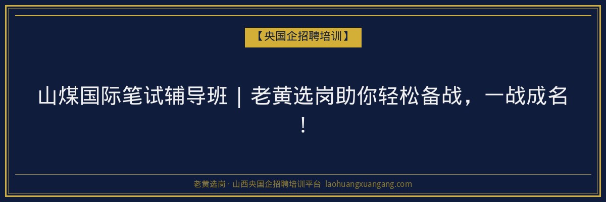 山煤国际笔试辅导班 | 老黄选岗助你轻松备战,一战成名! - 老黄选岗