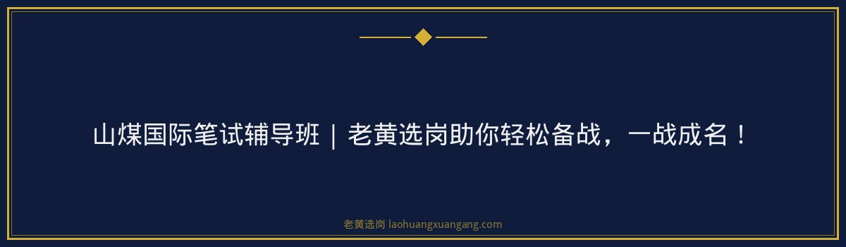 山煤国际笔试辅导班 | 老黄选岗助你轻松备战,一战成名! - 要点