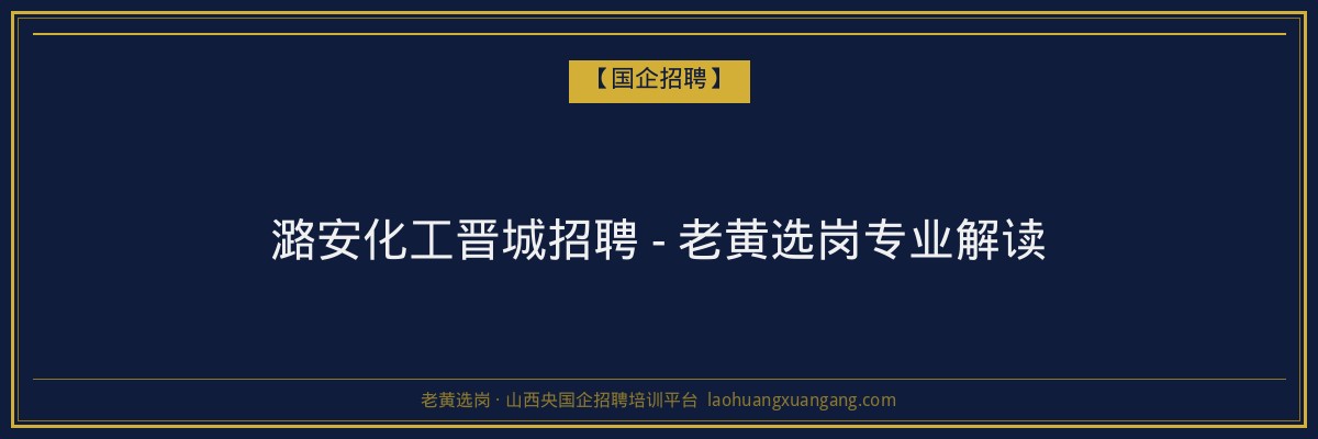 潞安化工晋城招聘 - 老黄选岗专业解读 - 老黄选岗