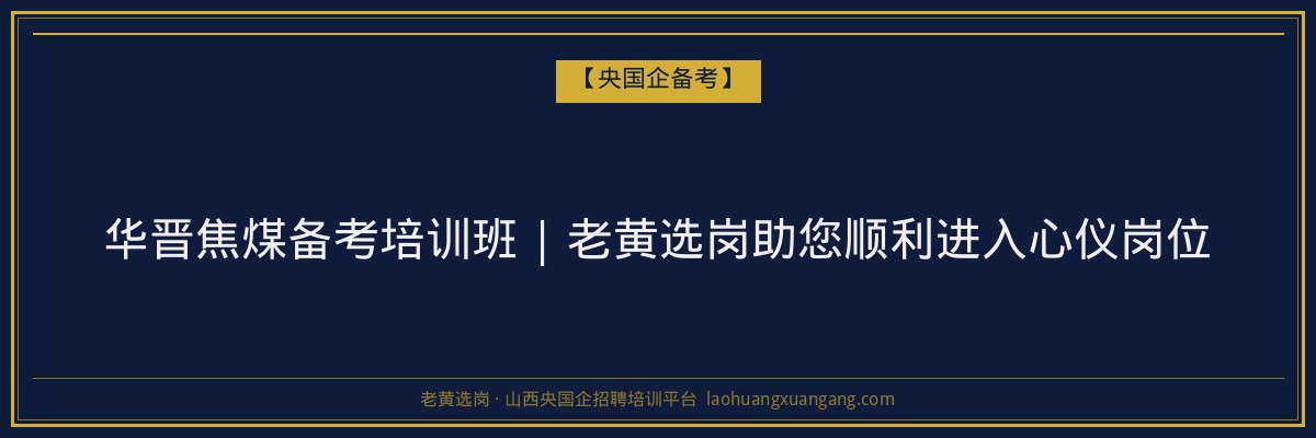 华晋焦煤备考培训班 | 老黄选岗助您顺利进入心仪岗位 - 老黄选岗