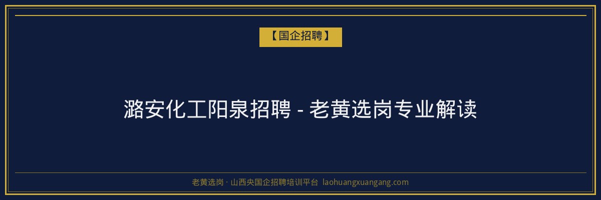 潞安化工阳泉招聘 - 老黄选岗专业解读 - 老黄选岗