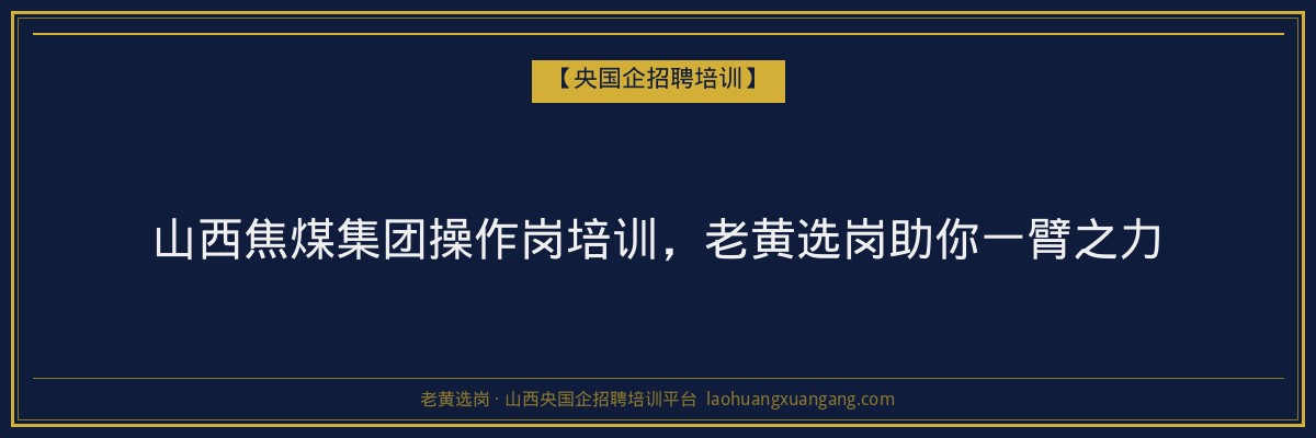 山西焦煤集团操作岗培训,老黄选岗助你一臂之力 - 老黄选岗