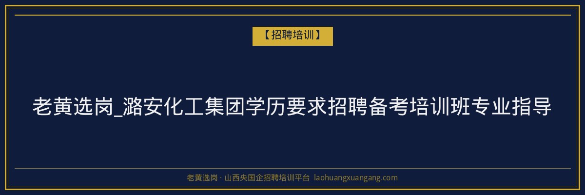 老黄选岗_潞安化工集团学历要求招聘备考培训班专业指导 - 老黄选岗