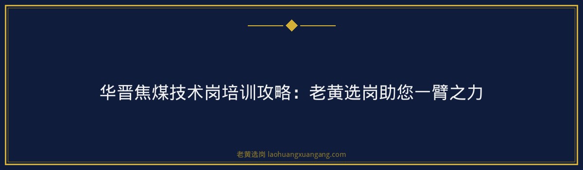 华晋焦煤技术岗培训攻略：老黄选岗助您一臂之力 - 要点