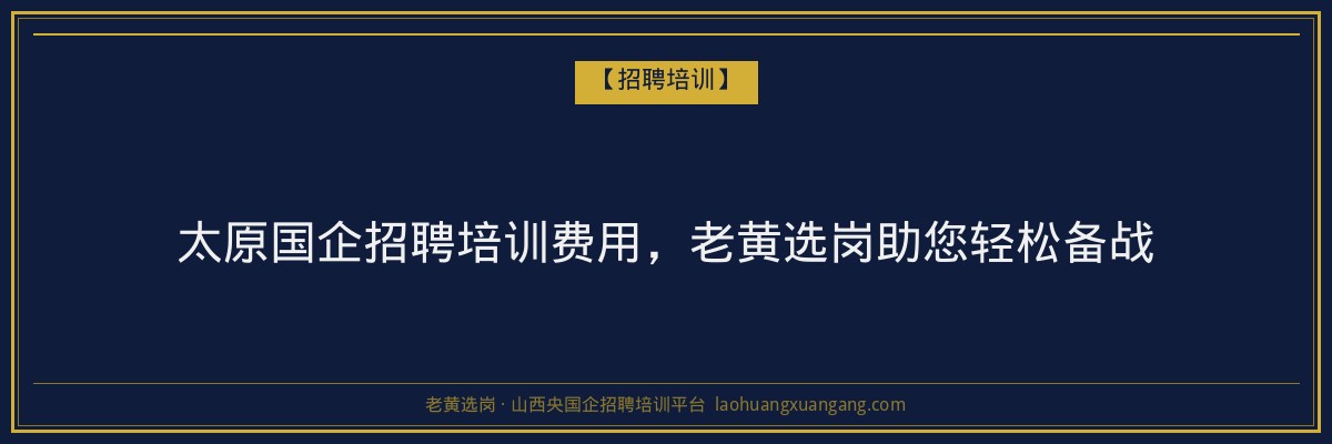 太原国企招聘培训费用,老黄选岗助您轻松备战 - 老黄选岗