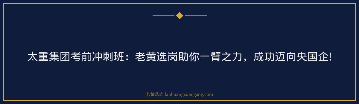 太重集团考前冲刺班:老黄选岗助你一臂之力,成功迈向央国企! - 要点
