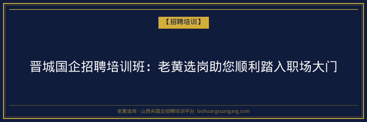 晋城国企招聘培训班：老黄选岗助您顺利踏入职场大门 - 老黄选岗