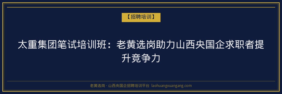 太重集团笔试培训班:老黄选岗助力山西央国企求职者提升竞争力 - 老黄选岗