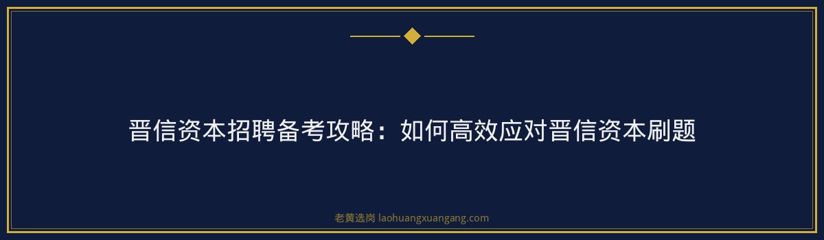 晋信资本招聘备考攻略:如何高效应对晋信资本刷题 - 要点