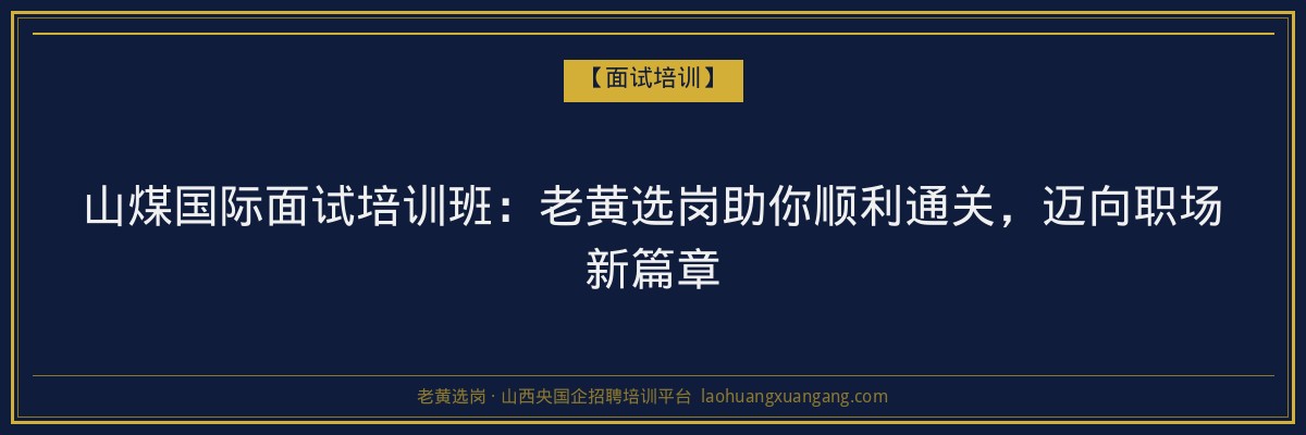 山煤国际面试培训班:老黄选岗助你顺利通关,迈向职场新篇章 - 老黄选岗