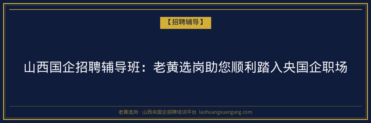 山西国企招聘辅导班：老黄选岗助您顺利踏入央国企职场 - 老黄选岗