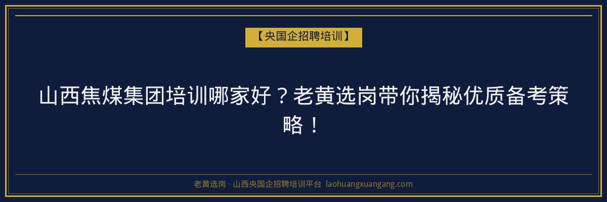 山西焦煤集团培训哪家好？老黄选岗带你揭秘优质备考策略！ - 老黄选岗