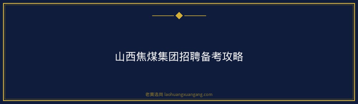 山西焦煤集团培训哪家好？老黄选岗带你揭秘优质备考策略！ - 要点