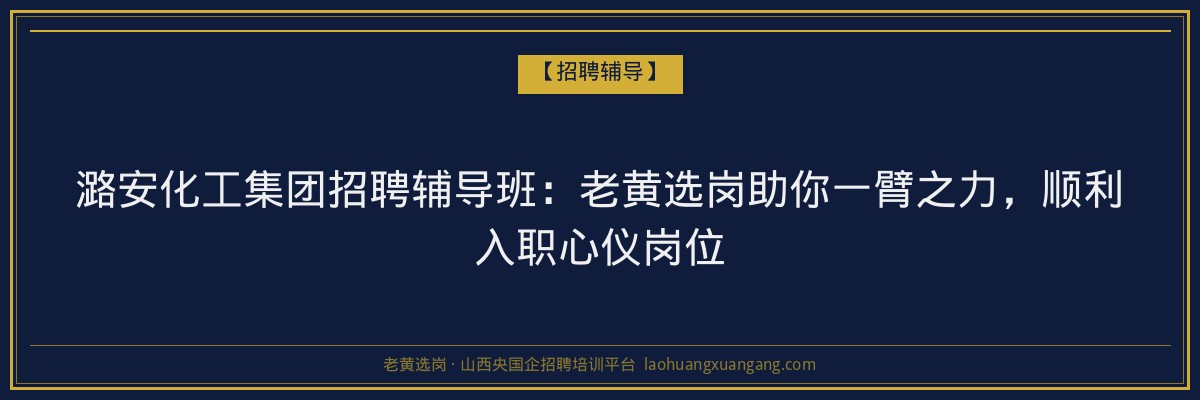 潞安化工集团招聘辅导班:老黄选岗助你一臂之力,顺利入职心仪岗位 - 老黄选岗